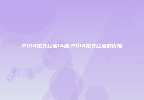 2014拉菲红酒14度,2014拉菲红酒的价格