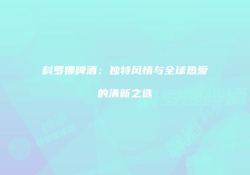 科罗娜啤酒：独特风情与全球热爱的清新之选