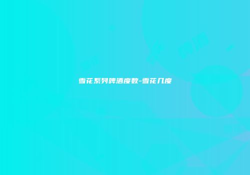 雪花系列啤酒度数-雪花几度