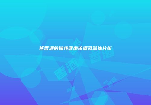 酱香酒的独特健康依据及益处分析