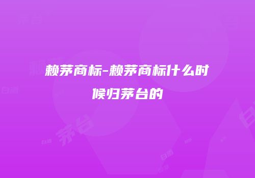 赖茅商标-赖茅商标什么时候归茅台的