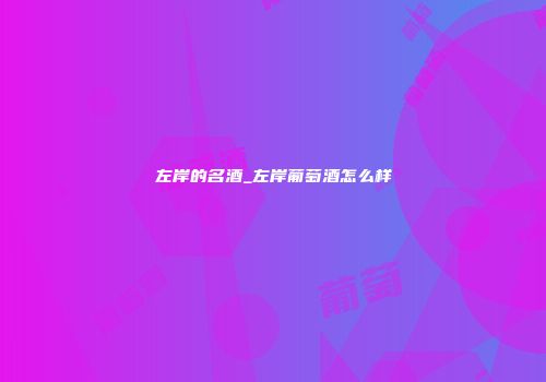 左岸的名酒_左岸葡萄酒怎么样