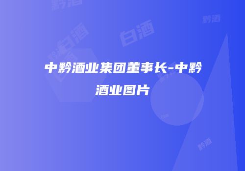中黔酒业集团董事长-中黔酒业图片