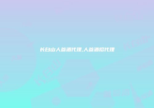 长白山人参酒代理,人参酒招代理