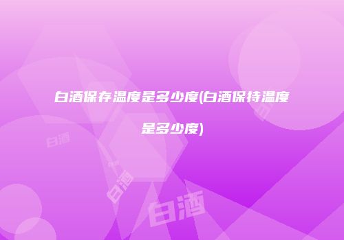 白酒保存温度是多少度(白酒保持温度是多少度)