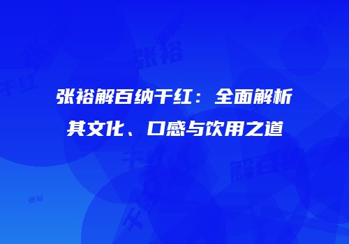 张裕解百纳干红：全面解析其文化、口感与饮用之道