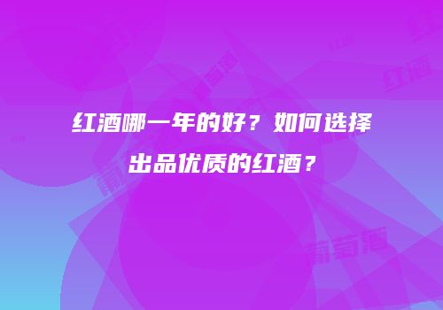 红酒哪一年的好？如何选择出品优质的红酒？