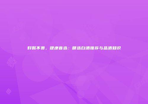 好喝不贵，健康首选：精选白酒推荐与品酒知识
