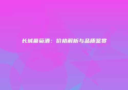 长城葡萄酒：价格解析与品质鉴赏