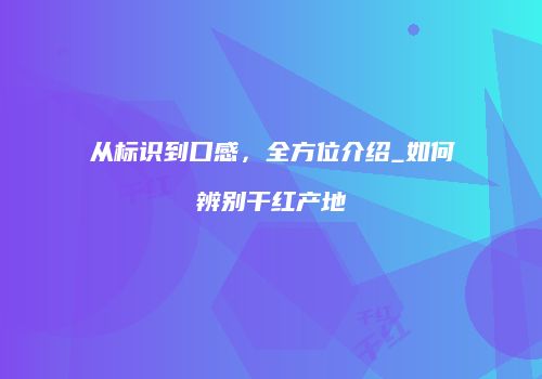 从标识到口感，全方位介绍_如何辨别干红产地