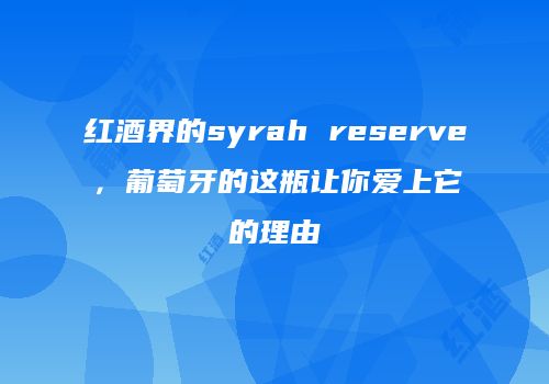 红酒界的syrah reserve，葡萄牙的这瓶让你爱上它的理由
