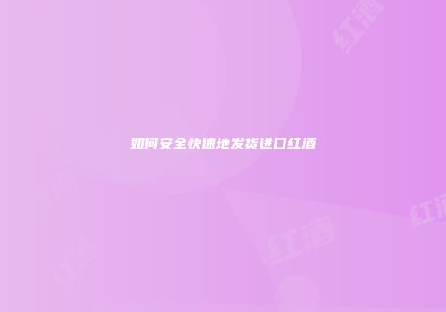 如何安全快速地发货进口红酒