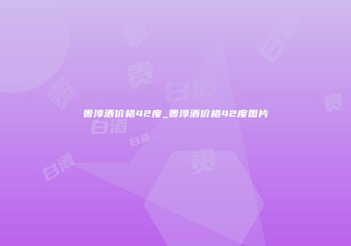 贵淳酒价格42度_贵淳酒价格42度图片