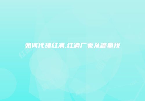 如何代理红酒,红酒厂家从哪里找