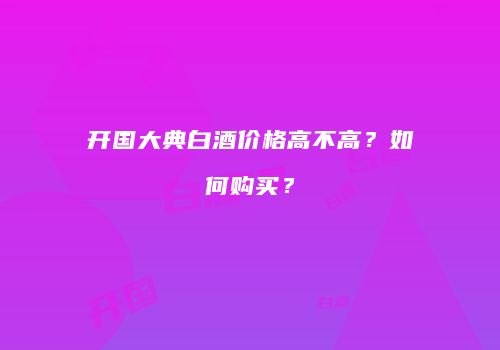 开国大典白酒价格高不高？如何购买？