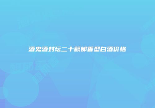 酒鬼酒封坛二十馥郁香型白酒价格