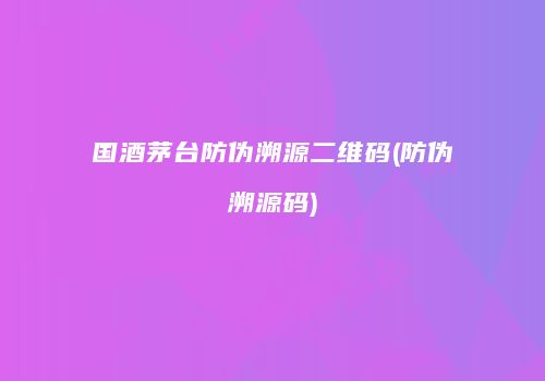 国酒茅台防伪溯源二维码(防伪溯源码)