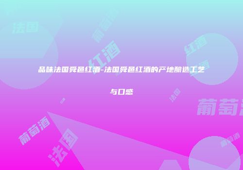 品味法国舜邑红酒-法国舜邑红酒的产地酿造工艺与口感