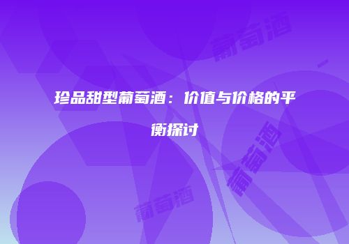 珍品甜型葡萄酒：价值与价格的平衡探讨