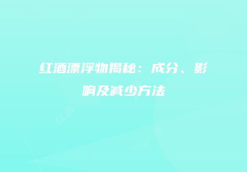 红酒漂浮物揭秘：成分、影响及减少方法