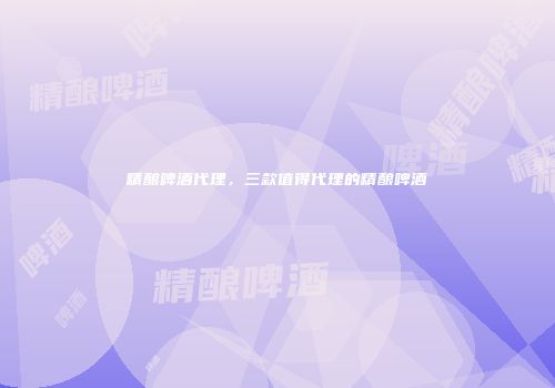 精酿啤酒代理，三款值得代理的精酿啤酒