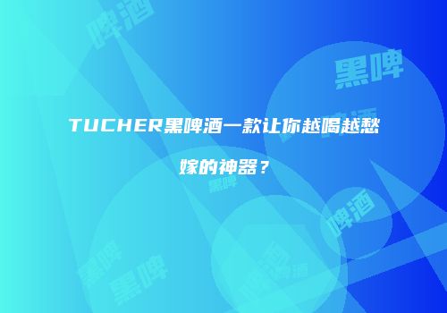 TUCHER黑啤酒一款让你越喝越愁嫁的神器？
