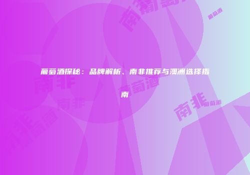 葡萄酒探秘：品牌解析、南非推荐与澳洲选择指南