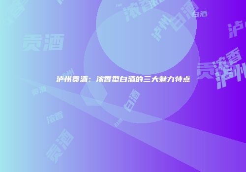 泸州贡酒：浓香型白酒的三大魅力特点