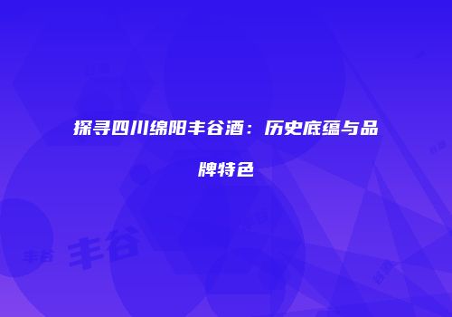 探寻四川绵阳丰谷酒：历史底蕴与品牌特色