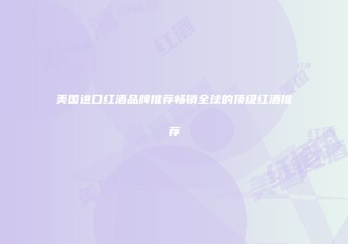 美国进口红酒品牌推荐畅销全球的顶级红酒推荐
