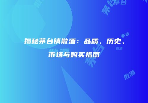 揭秘茅台镇散酒：品质、历史、市场与购买指南
