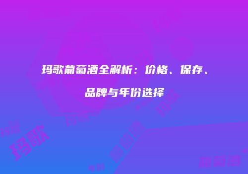 玛歌葡萄酒全解析：价格、保存、品牌与年份选择