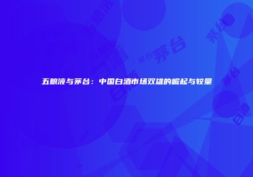 五粮液与茅台：中国白酒市场双雄的崛起与较量