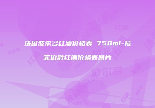 法国波尔多红酒价格表 750ml-拉菲伯爵红酒价格表图片