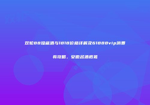 双轮88珍藏酒与1818价格详解及61888vip消费券攻略，安徽名酒概览
