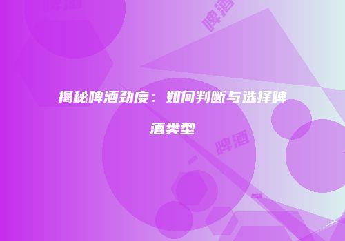 揭秘啤酒劲度：如何判断与选择啤酒类型