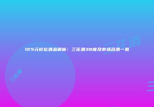 125元价位酒品解析：三花酒38度及市场名酒一览