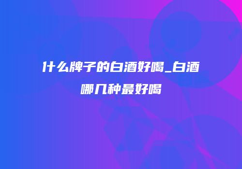 什么牌子的白酒好喝_白酒哪几种最好喝