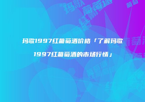 玛歌1997红葡萄酒价格「了解玛歌1997红葡萄酒的市场行情」
