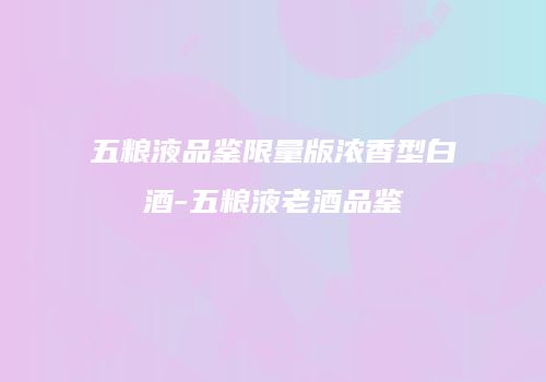 五粮液品鉴限量版浓香型白酒-五粮液老酒品鉴