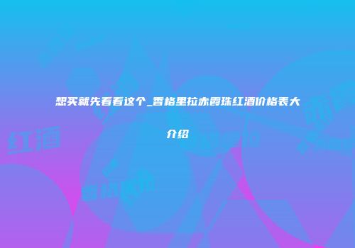 想买就先看看这个_香格里拉赤霞珠红酒价格表大介绍