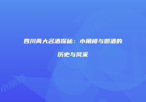 四川两大名酒探秘：小角楼与郎酒的历史与风采