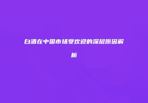 白酒在中国市场受欢迎的深层原因解析