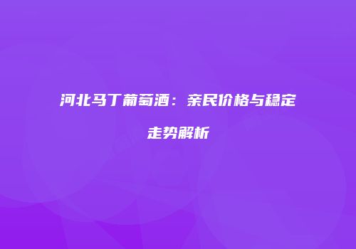 河北马丁葡萄酒：亲民价格与稳定走势解析