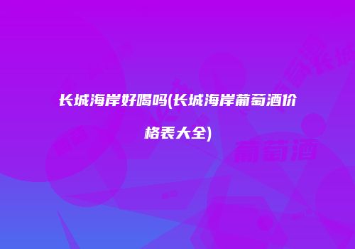 长城海岸好喝吗(长城海岸葡萄酒价格表大全)