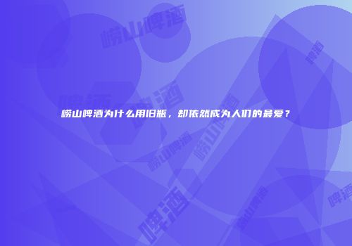 崂山啤酒为什么用旧瓶，却依然成为人们的最爱？