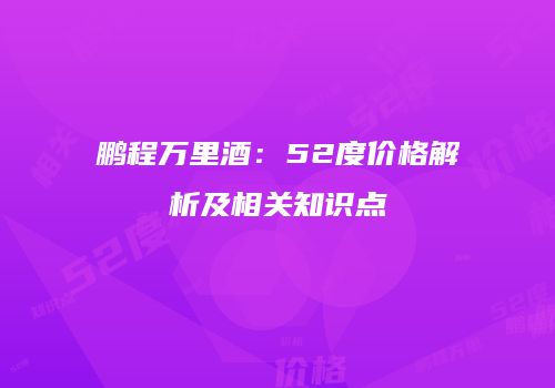 鹏程万里酒：52度价格解析及相关知识点