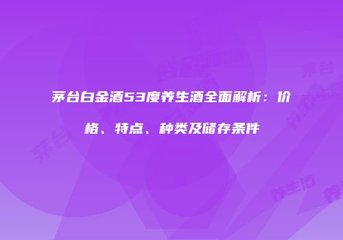 茅台白金酒53度养生酒全面解析：价格、特点、种类及储存条件