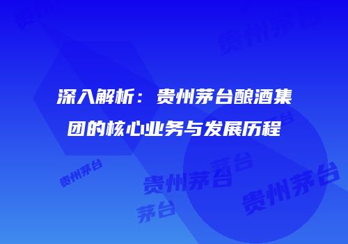 深入解析：贵州茅台酿酒集团的核心业务与发展历程