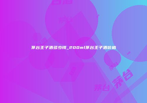 茅台王子酒多少钱_200ml茅台王子酒价格
